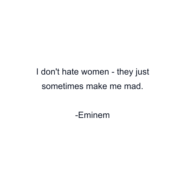 I don't hate women - they just sometimes make me mad.