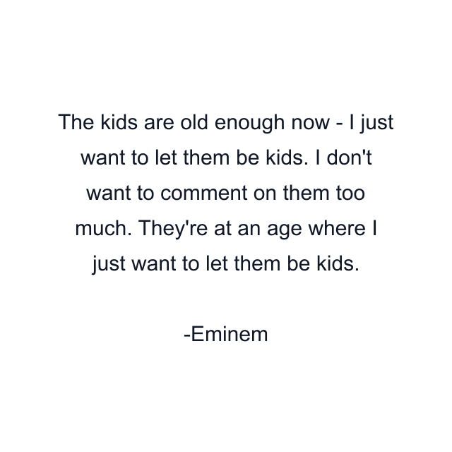 The kids are old enough now - I just want to let them be kids. I don't want to comment on them too much. They're at an age where I just want to let them be kids.