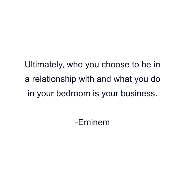 Ultimately, who you choose to be in a relationship with and what you do in your bedroom is your business.