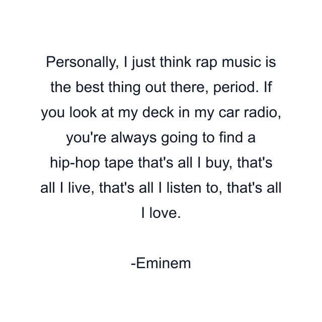 Personally, I just think rap music is the best thing out there, period. If you look at my deck in my car radio, you're always going to find a hip-hop tape that's all I buy, that's all I live, that's all I listen to, that's all I love.