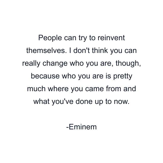 People can try to reinvent themselves. I don't think you can really change who you are, though, because who you are is pretty much where you came from and what you've done up to now.