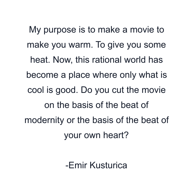 My purpose is to make a movie to make you warm. To give you some heat. Now, this rational world has become a place where only what is cool is good. Do you cut the movie on the basis of the beat of modernity or the basis of the beat of your own heart?