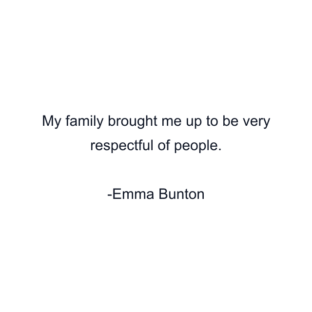 My family brought me up to be very respectful of people.