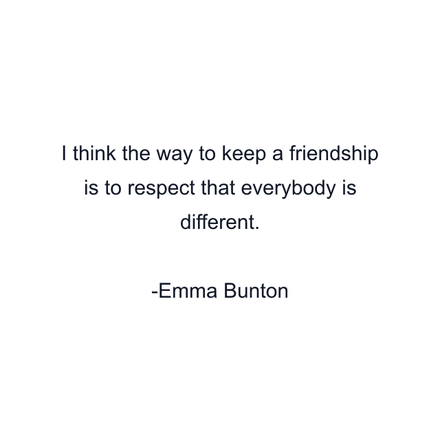 I think the way to keep a friendship is to respect that everybody is different.