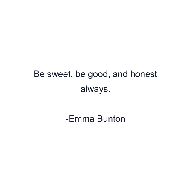 Be sweet, be good, and honest always.