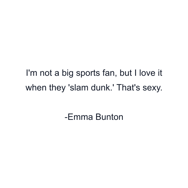 I'm not a big sports fan, but I love it when they 'slam dunk.' That's sexy.