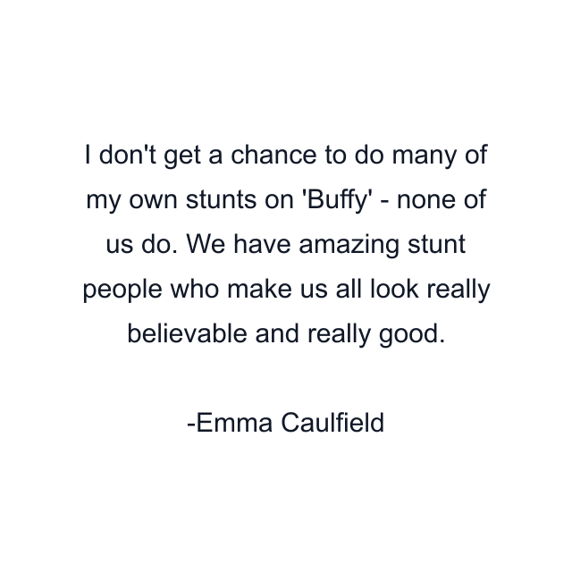 I don't get a chance to do many of my own stunts on 'Buffy' - none of us do. We have amazing stunt people who make us all look really believable and really good.