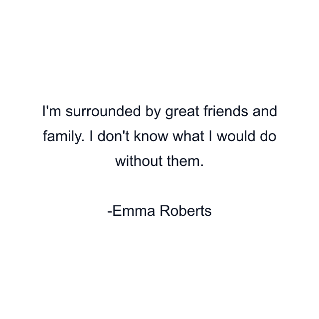 I'm surrounded by great friends and family. I don't know what I would do without them.