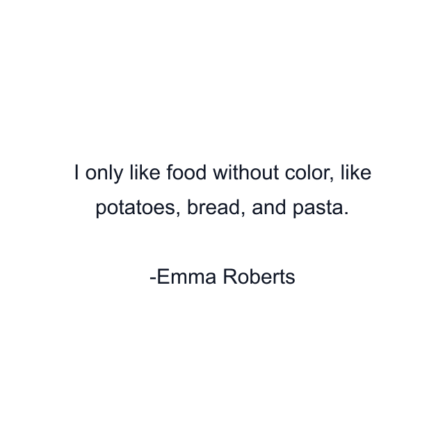 I only like food without color, like potatoes, bread, and pasta.