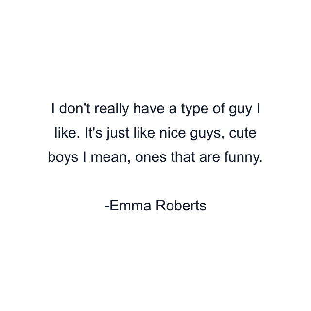 I don't really have a type of guy I like. It's just like nice guys, cute boys I mean, ones that are funny.