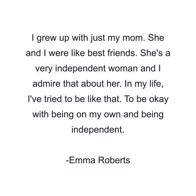 I grew up with just my mom. She and I were like best friends. She's a very independent woman and I admire that about her. In my life, I've tried to be like that. To be okay with being on my own and being independent.