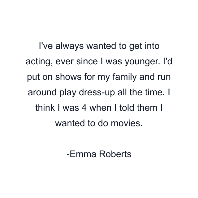 I've always wanted to get into acting, ever since I was younger. I'd put on shows for my family and run around play dress-up all the time. I think I was 4 when I told them I wanted to do movies.