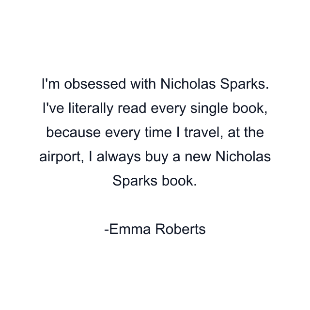 I'm obsessed with Nicholas Sparks. I've literally read every single book, because every time I travel, at the airport, I always buy a new Nicholas Sparks book.