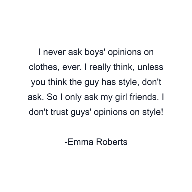 I never ask boys' opinions on clothes, ever. I really think, unless you think the guy has style, don't ask. So I only ask my girl friends. I don't trust guys' opinions on style!