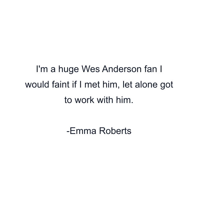 I'm a huge Wes Anderson fan I would faint if I met him, let alone got to work with him.