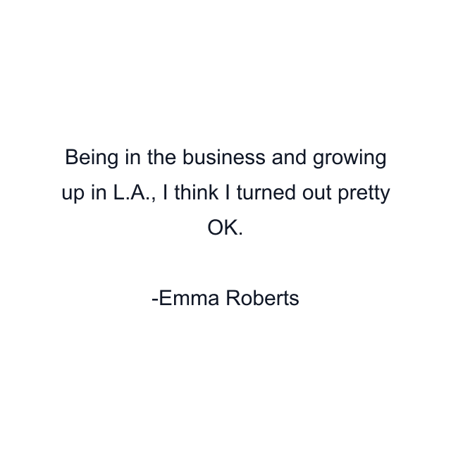 Being in the business and growing up in L.A., I think I turned out pretty OK.