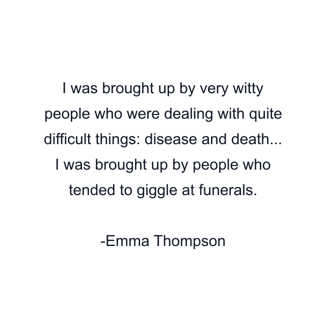 I was brought up by very witty people who were dealing with quite difficult things: disease and death... I was brought up by people who tended to giggle at funerals.