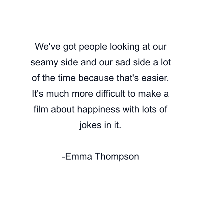 We've got people looking at our seamy side and our sad side a lot of the time because that's easier. It's much more difficult to make a film about happiness with lots of jokes in it.