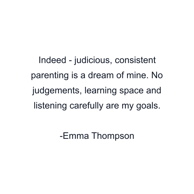 Indeed - judicious, consistent parenting is a dream of mine. No judgements, learning space and listening carefully are my goals.