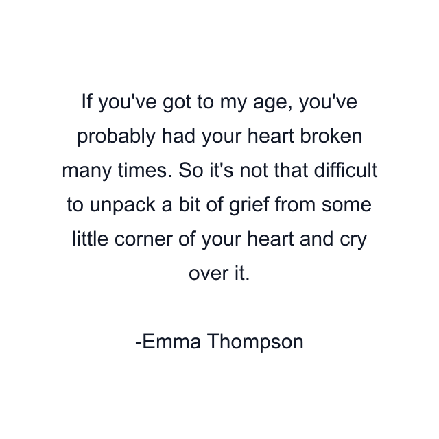 If you've got to my age, you've probably had your heart broken many times. So it's not that difficult to unpack a bit of grief from some little corner of your heart and cry over it.