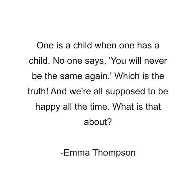 One is a child when one has a child. No one says, 'You will never be the same again.' Which is the truth! And we're all supposed to be happy all the time. What is that about?