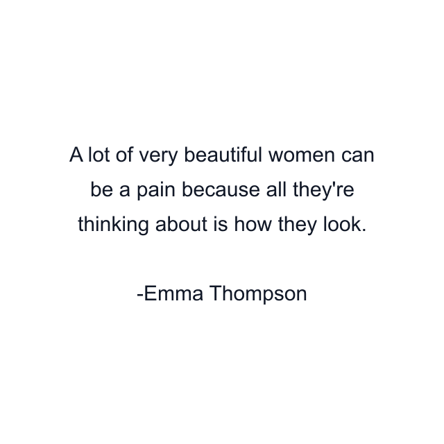 A lot of very beautiful women can be a pain because all they're thinking about is how they look.