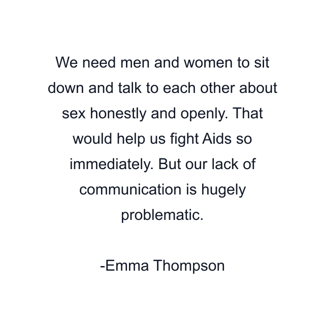 We need men and women to sit down and talk to each other about sex honestly and openly. That would help us fight Aids so immediately. But our lack of communication is hugely problematic.