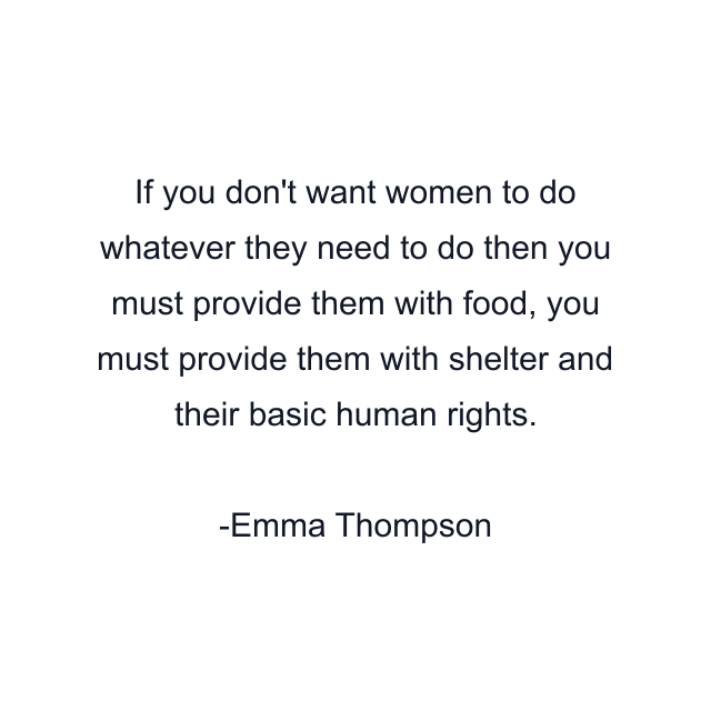 If you don't want women to do whatever they need to do then you must provide them with food, you must provide them with shelter and their basic human rights.