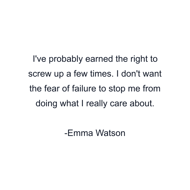 I've probably earned the right to screw up a few times. I don't want the fear of failure to stop me from doing what I really care about.