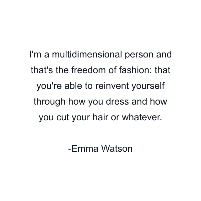 I'm a multidimensional person and that's the freedom of fashion: that you're able to reinvent yourself through how you dress and how you cut your hair or whatever.