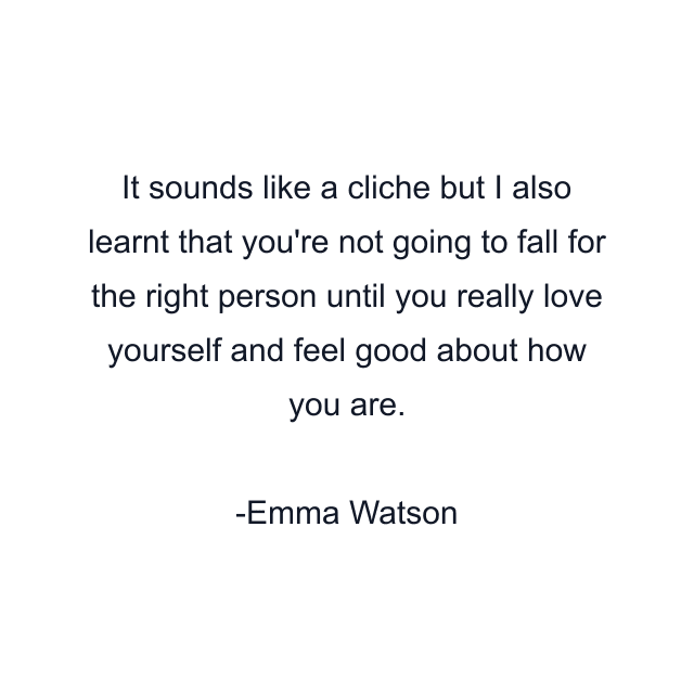 It sounds like a cliche but I also learnt that you're not going to fall for the right person until you really love yourself and feel good about how you are.