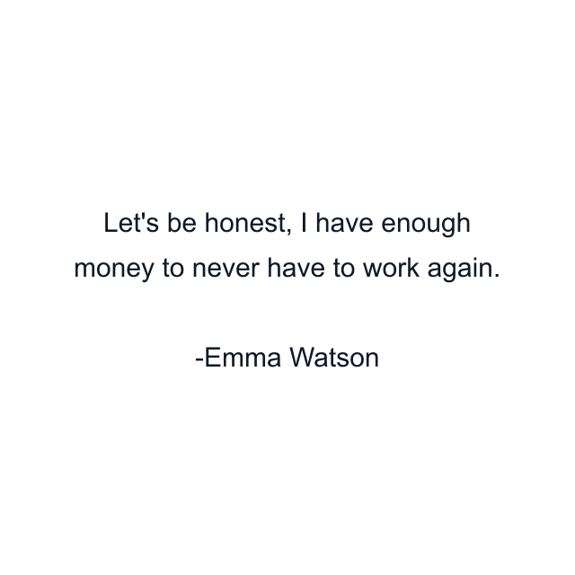 Let's be honest, I have enough money to never have to work again.