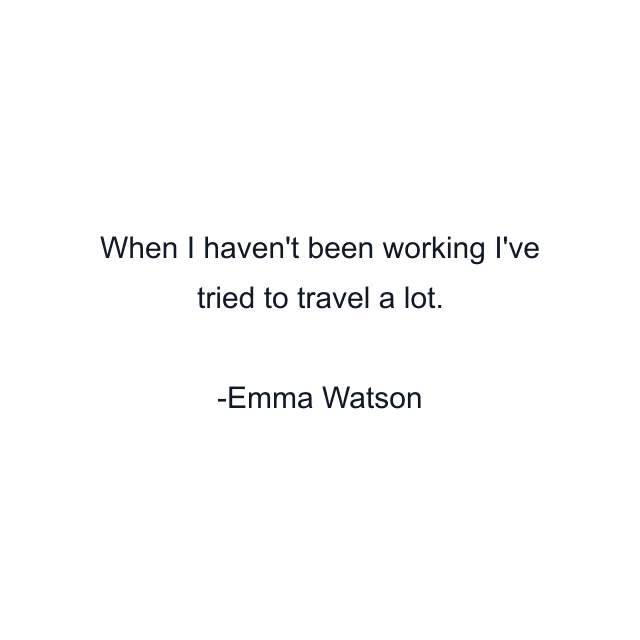 When I haven't been working I've tried to travel a lot.