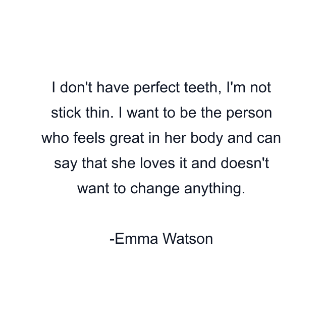 I don't have perfect teeth, I'm not stick thin. I want to be the person who feels great in her body and can say that she loves it and doesn't want to change anything.