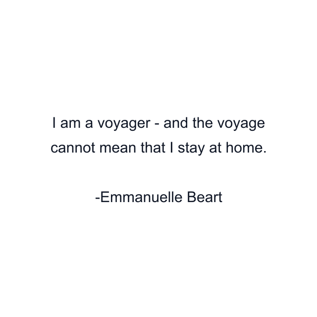 I am a voyager - and the voyage cannot mean that I stay at home.