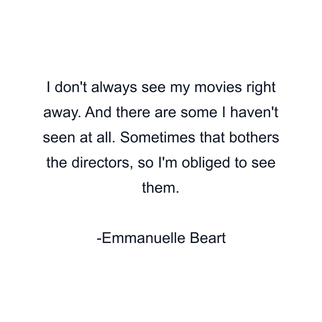 I don't always see my movies right away. And there are some I haven't seen at all. Sometimes that bothers the directors, so I'm obliged to see them.