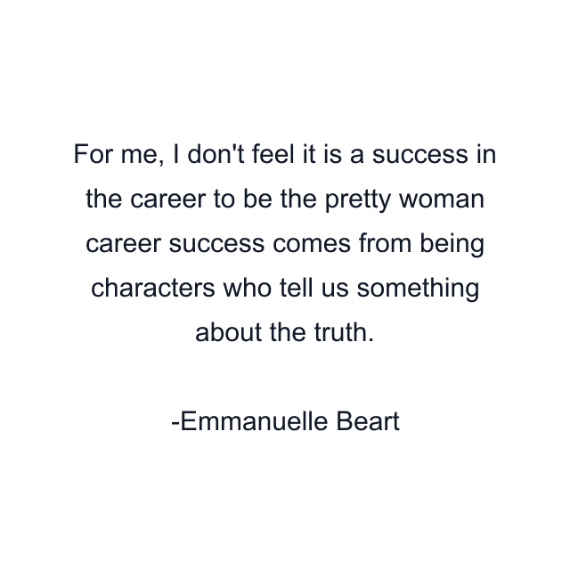 For me, I don't feel it is a success in the career to be the pretty woman career success comes from being characters who tell us something about the truth.