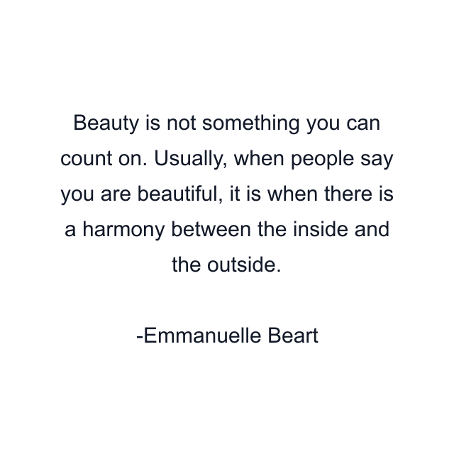 Beauty is not something you can count on. Usually, when people say you are beautiful, it is when there is a harmony between the inside and the outside.