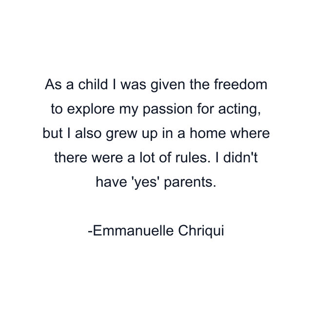 As a child I was given the freedom to explore my passion for acting, but I also grew up in a home where there were a lot of rules. I didn't have 'yes' parents.