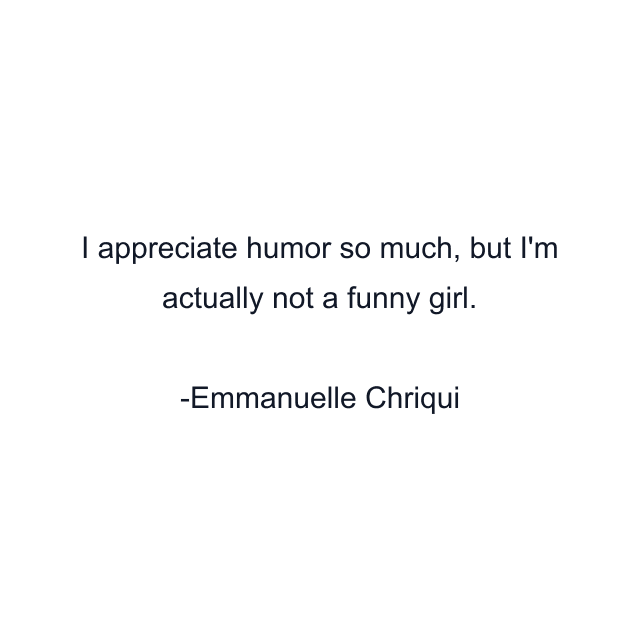 I appreciate humor so much, but I'm actually not a funny girl.