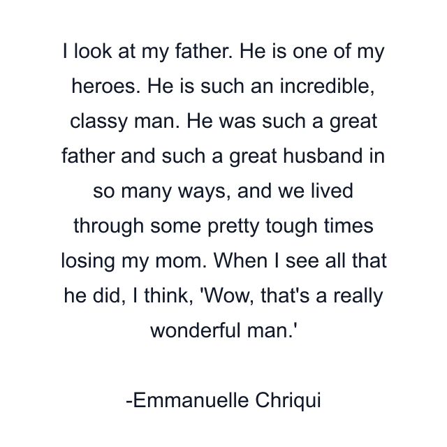 I look at my father. He is one of my heroes. He is such an incredible, classy man. He was such a great father and such a great husband in so many ways, and we lived through some pretty tough times losing my mom. When I see all that he did, I think, 'Wow, that's a really wonderful man.'