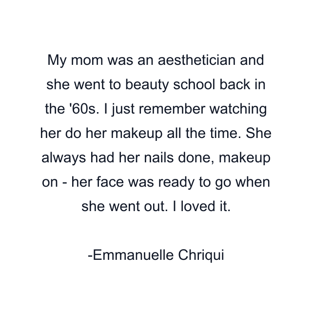 My mom was an aesthetician and she went to beauty school back in the '60s. I just remember watching her do her makeup all the time. She always had her nails done, makeup on - her face was ready to go when she went out. I loved it.