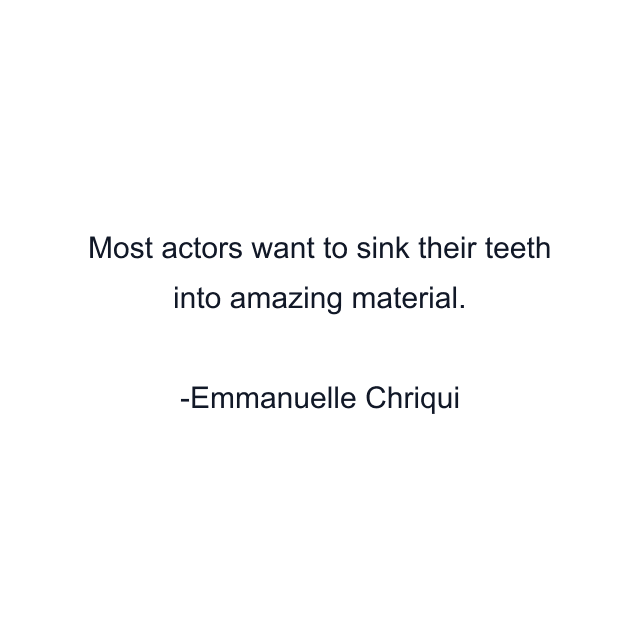 Most actors want to sink their teeth into amazing material.