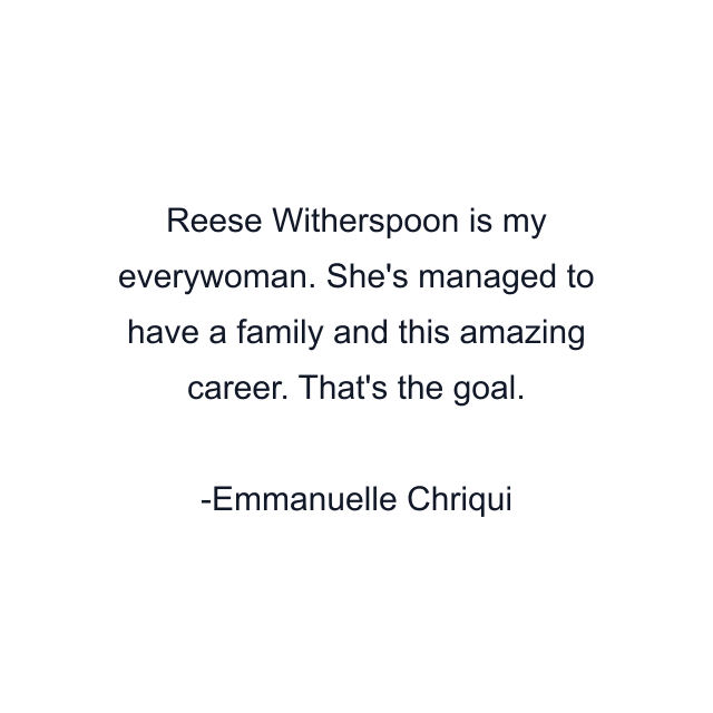 Reese Witherspoon is my everywoman. She's managed to have a family and this amazing career. That's the goal.