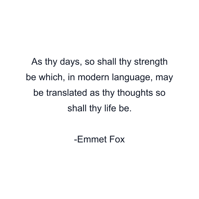 As thy days, so shall thy strength be which, in modern language, may be translated as thy thoughts so shall thy life be.