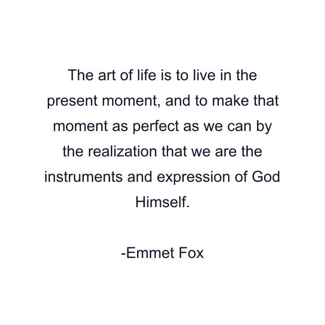 The art of life is to live in the present moment, and to make that moment as perfect as we can by the realization that we are the instruments and expression of God Himself.