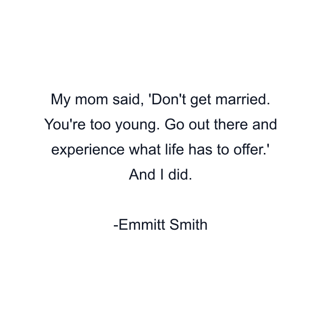 My mom said, 'Don't get married. You're too young. Go out there and experience what life has to offer.' And I did.