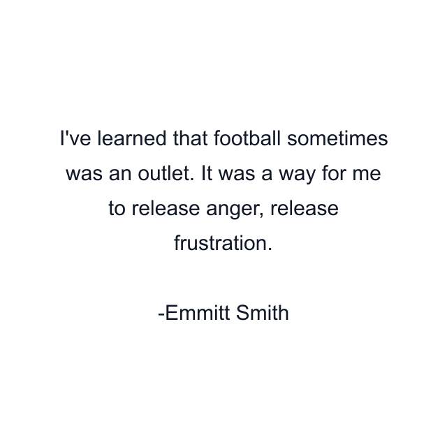 I've learned that football sometimes was an outlet. It was a way for me to release anger, release frustration.