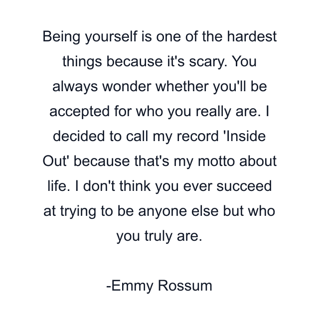 Being yourself is one of the hardest things because it's scary. You always wonder whether you'll be accepted for who you really are. I decided to call my record 'Inside Out' because that's my motto about life. I don't think you ever succeed at trying to be anyone else but who you truly are.