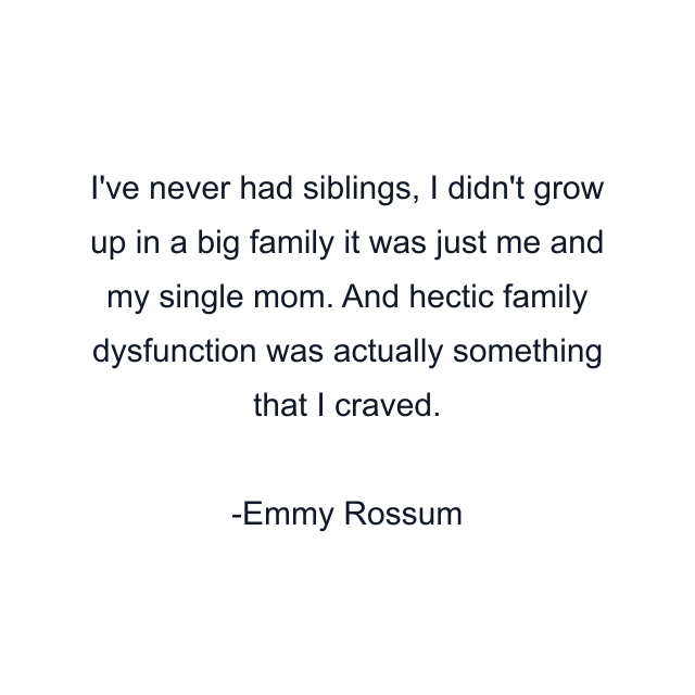 I've never had siblings, I didn't grow up in a big family it was just me and my single mom. And hectic family dysfunction was actually something that I craved.